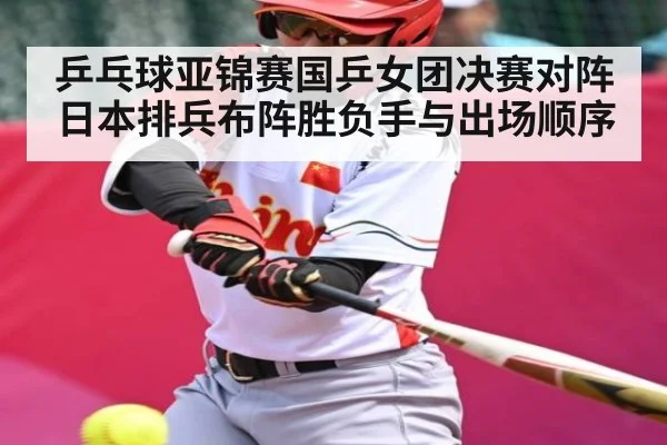 乒乓球亚锦赛国乒女团决赛对阵日本排兵布阵胜负手与出场顺序